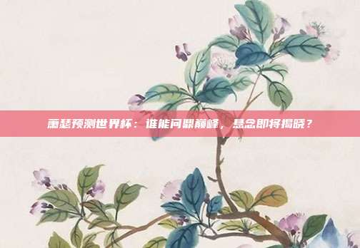 萧瑟预测世界杯：谁能问鼎巅峰，悬念即将揭晓？