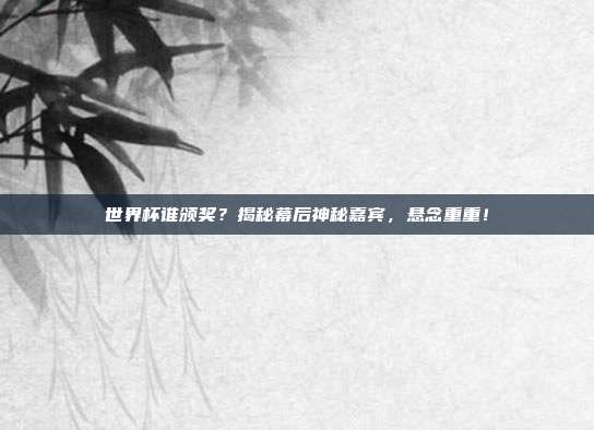 世界杯谁颁奖？揭秘幕后神秘嘉宾，悬念重重！