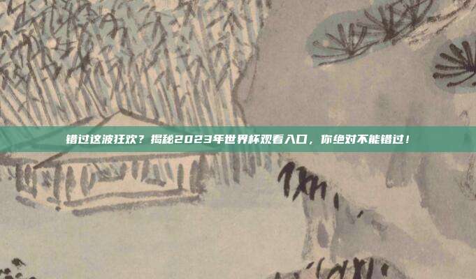 错过这波狂欢？揭秘2023年世界杯观看入口，你绝对不能错过！