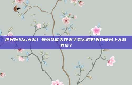 世界杯风云再起！膏药队能否在强手如云的世界杯舞台上大放异彩？