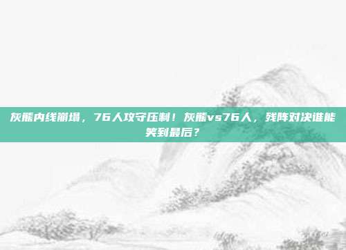 灰熊内线崩塌，76人攻守压制！灰熊vs76人，残阵对决谁能笑到最后？