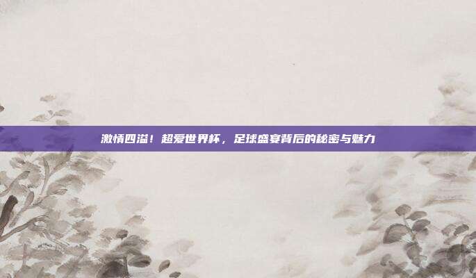 激情四溢！超爱世界杯，足球盛宴背后的秘密与魅力