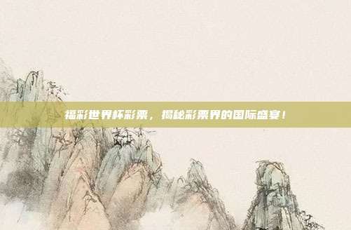福彩世界杯彩票，揭秘彩票界的国际盛宴！
