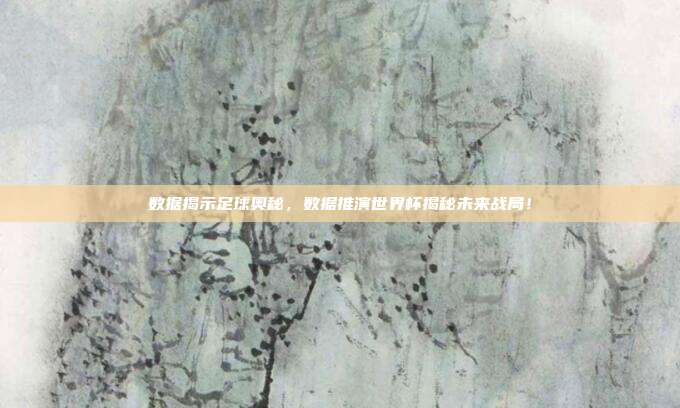 数据揭示足球奥秘，数据推演世界杯揭秘未来战局！