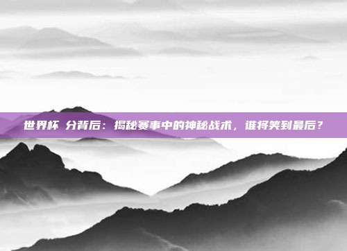 世界杯讓分背后：揭秘赛事中的神秘战术，谁将笑到最后？