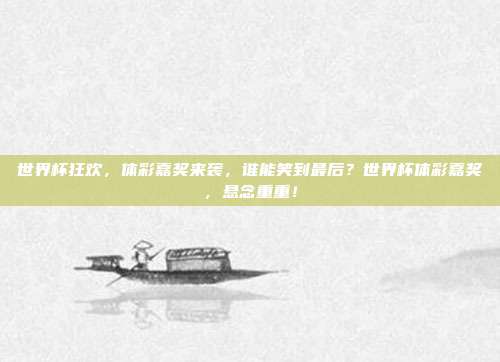 世界杯狂欢，体彩嘉奖来袭，谁能笑到最后？世界杯体彩嘉奖，悬念重重！