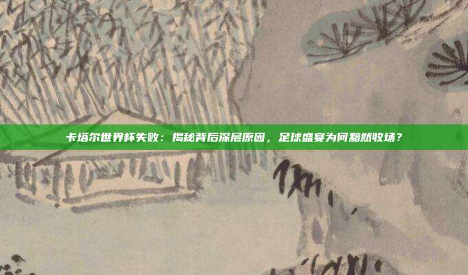 卡塔尔世界杯失败：揭秘背后深层原因，足球盛宴为何黯然收场？