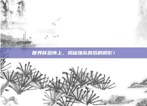世界杯恐怖上，揭秘强队背后的阴影！