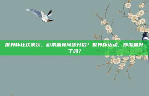 世界杯狂欢来袭，彩票盛宴同步开启！世界杯活动，你准备好了吗？