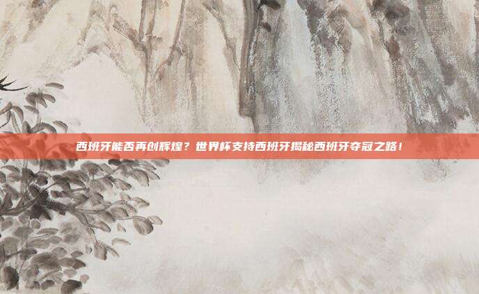西班牙能否再创辉煌？世界杯支持西班牙揭秘西班牙夺冠之路！