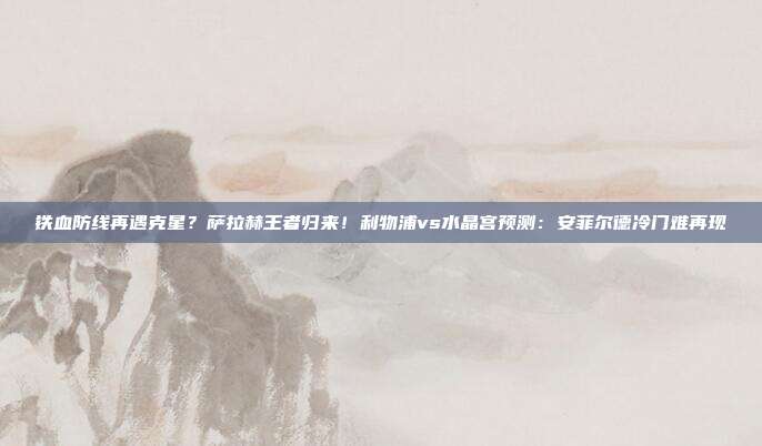 铁血防线再遇克星？萨拉赫王者归来！利物浦vs水晶宫预测：安菲尔德冷门难再现