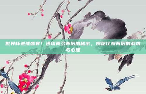 世界杯进球盛宴！进球真多背后的秘密，揭秘比赛背后的战术与心理