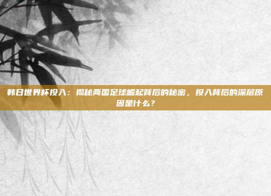 韩日世界杯投入：揭秘两国足球崛起背后的秘密，投入背后的深层原因是什么？