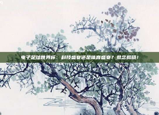 电子足球世界杯：科技盛宴还是体育盛宴？悬念揭晓！
