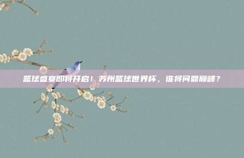 篮球盛宴即将开启！苏州篮球世界杯，谁将问鼎巅峰？
