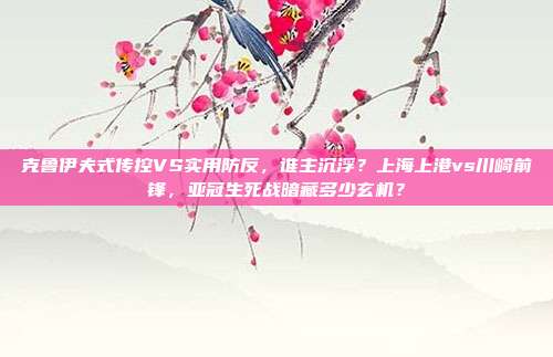 克鲁伊夫式传控VS实用防反，谁主沉浮？上海上港vs川崎前锋，亚冠生死战暗藏多少玄机？