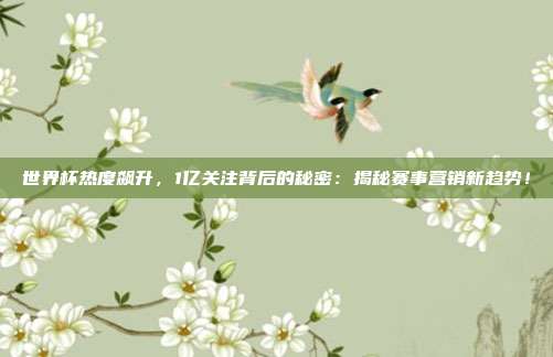 世界杯热度飙升，1亿关注背后的秘密：揭秘赛事营销新趋势！