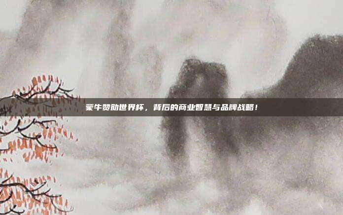 蒙牛赞助世界杯，背后的商业智慧与品牌战略！