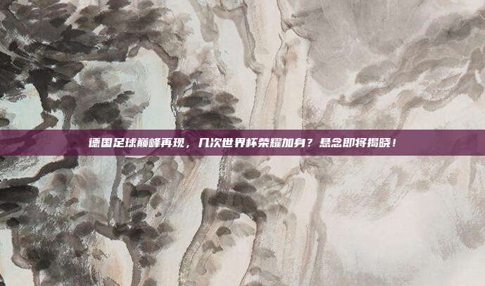 德国足球巅峰再现，几次世界杯荣耀加身？悬念即将揭晓！