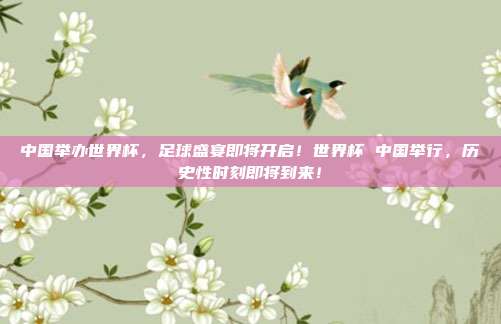 中国举办世界杯，足球盛宴即将开启！世界杯 中国举行，历史性时刻即将到来！