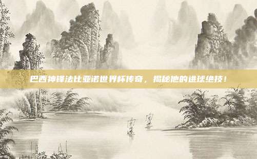 巴西神锋法比亚诺世界杯传奇，揭秘他的进球绝技！