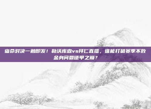宿命对决一触即发！勒沃库森vs拜仁直播，谁能打破赛季不败金身问鼎德甲之巅？