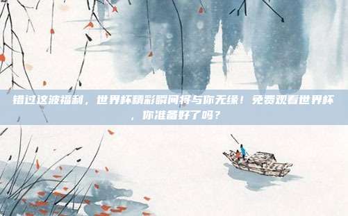错过这波福利，世界杯精彩瞬间将与你无缘！免费观看世界杯，你准备好了吗？
