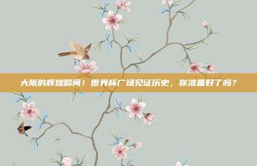 大阪的辉煌瞬间！世界杯广场见证历史，你准备好了吗？