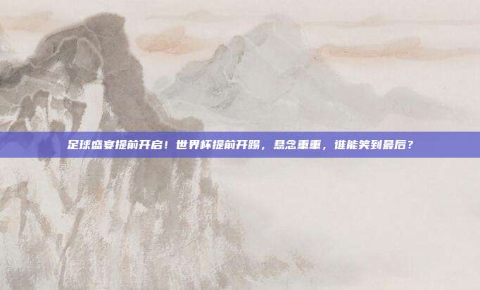 足球盛宴提前开启！世界杯提前开踢，悬念重重，谁能笑到最后？
