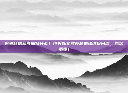 世界杯揭幕战即将开战！世界杯实时预测揭秘谁将问鼎，悬念重重！