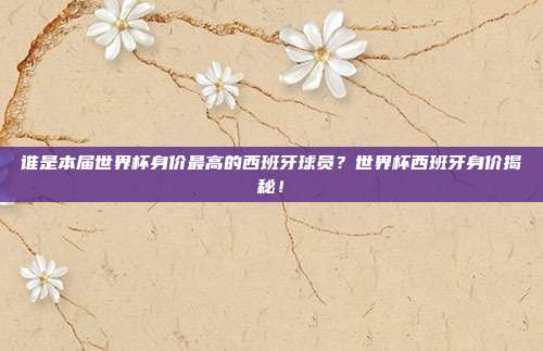 谁是本届世界杯身价最高的西班牙球员？世界杯西班牙身价揭秘！
