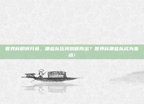 世界杯即将开幕，哪些队伍将脱颖而出？世界杯哪些队成为焦点！