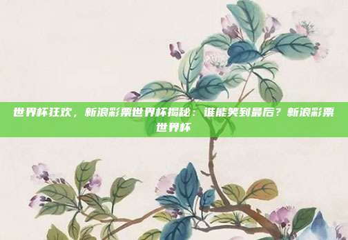 世界杯狂欢，新浪彩票世界杯揭秘：谁能笑到最后？新浪彩票世界杯