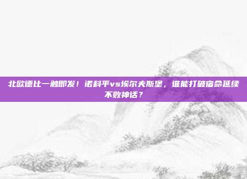 北欧德比一触即发！诺科平vs埃尔夫斯堡，谁能打破宿命延续不败神话？