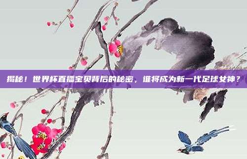 揭秘！世界杯直播宝贝背后的秘密，谁将成为新一代足球女神？