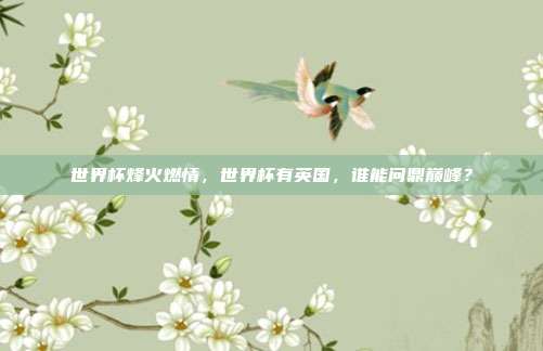 世界杯烽火燃情，世界杯有英国，谁能问鼎巅峰？