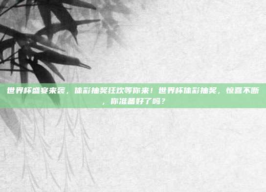 世界杯盛宴来袭，体彩抽奖狂欢等你来！世界杯体彩抽奖，惊喜不断，你准备好了吗？