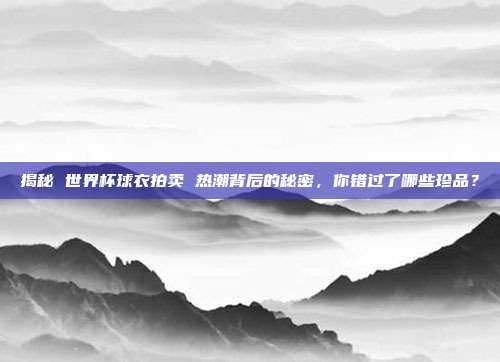 揭秘 世界杯球衣拍卖 热潮背后的秘密，你错过了哪些珍品？