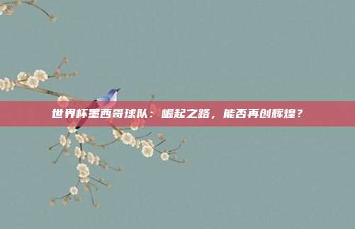 世界杯墨西哥球队：崛起之路，能否再创辉煌？