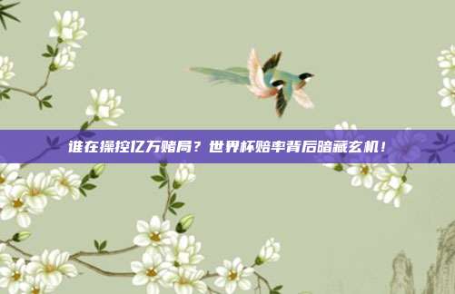 谁在操控亿万赌局？世界杯赔率背后暗藏玄机！