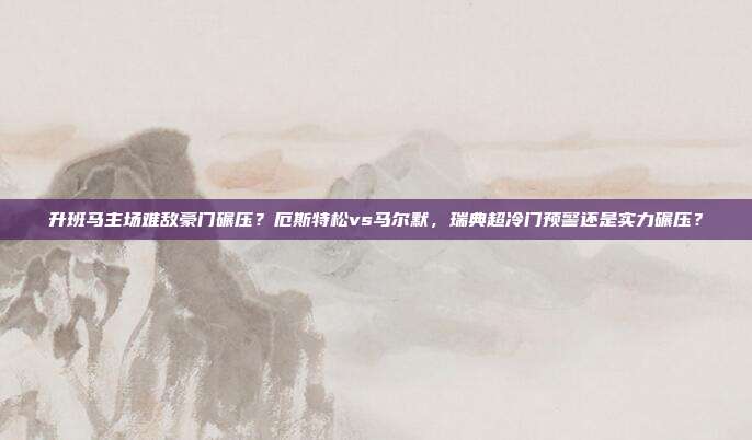 升班马主场难敌豪门碾压？厄斯特松vs马尔默，瑞典超冷门预警还是实力碾压？