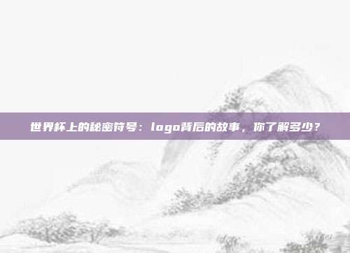 世界杯上的秘密符号：logo背后的故事，你了解多少？