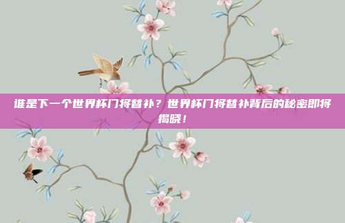谁是下一个世界杯门将替补？世界杯门将替补背后的秘密即将揭晓！