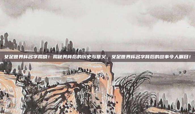 女足世界杯名字揭晓！揭秘其背后的历史与意义，女足世界杯名字背后的故事令人瞩目！