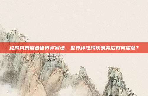 红牌风暴席卷世界杯赛场，世界杯吃牌现象背后有何深意？