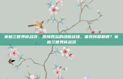 英格兰世界杯战况：激情四溢的绿茵战场，谁将问鼎巅峰？英格兰世界杯战况