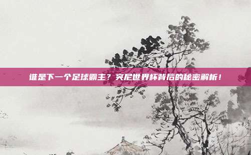 谁是下一个足球霸主？突尼世界杯背后的秘密解析！