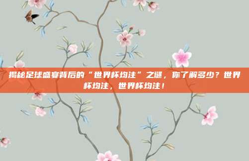 揭秘足球盛宴背后的“世界杯均注”之谜，你了解多少？世界杯均注，世界杯均注！