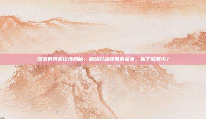 德国世界杯详情揭秘：巅峰对决背后的故事，你了解多少？