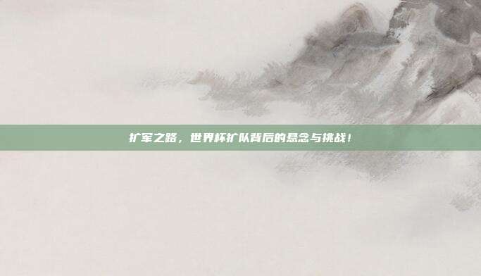 扩军之路，世界杯扩队背后的悬念与挑战！